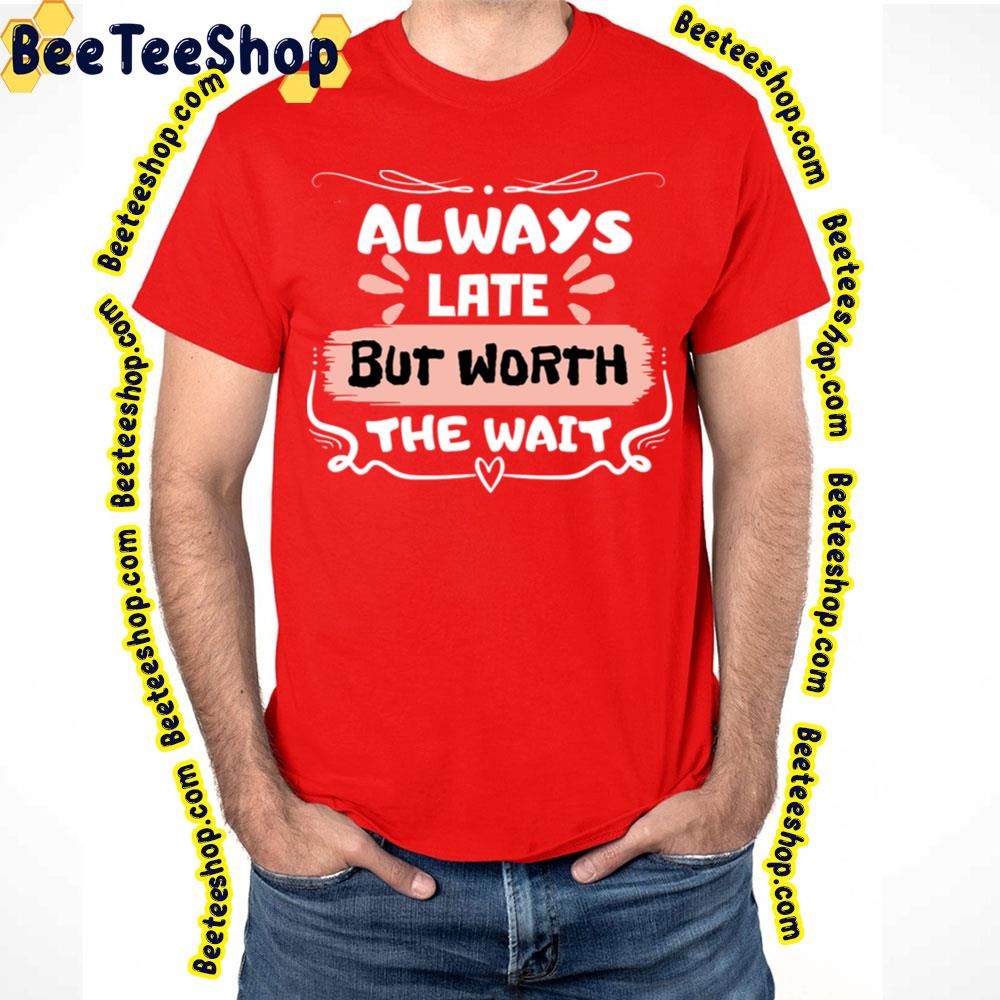 Sweet Always Late But Worth The Wait Trending Unisex T-Shirt Sweet Always Late But Worth The Wait Trending Unisex T-Shirt