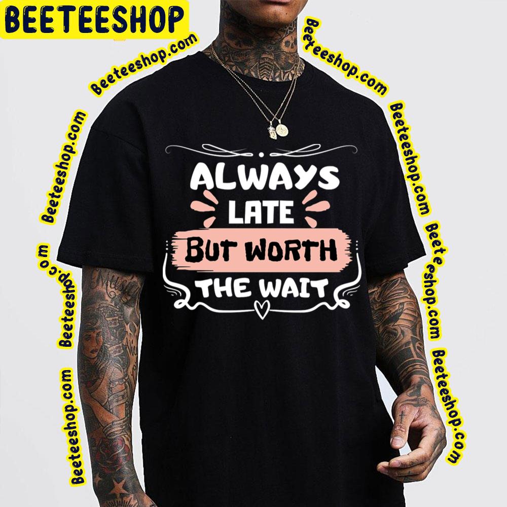 Sweet Always Late But Worth The Wait Trending Unisex T-Shirt Sweet Always Late But Worth The Wait Trending Unisex T-Shirt
