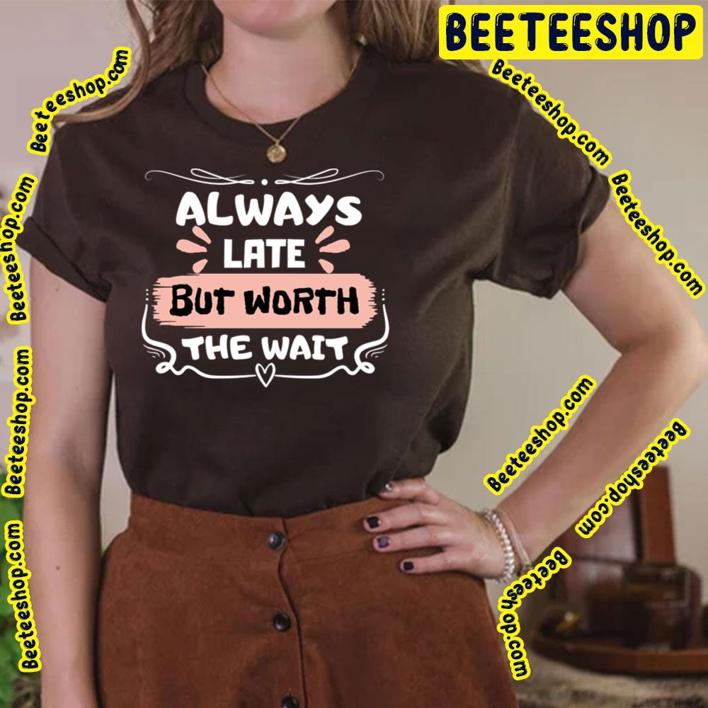 Sweet Always Late But Worth The Wait Trending Unisex T-Shirt Sweet Always Late But Worth The Wait Trending Unisex T-Shirt