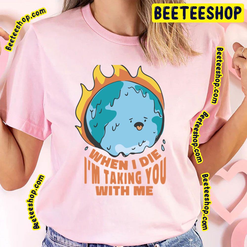 When I Die I'm Taking You With Me Earth On Fire Trending Unisex T-Shirt When I Die I'm Taking You With Me Earth On Fire Trending Unisex T-Shirt