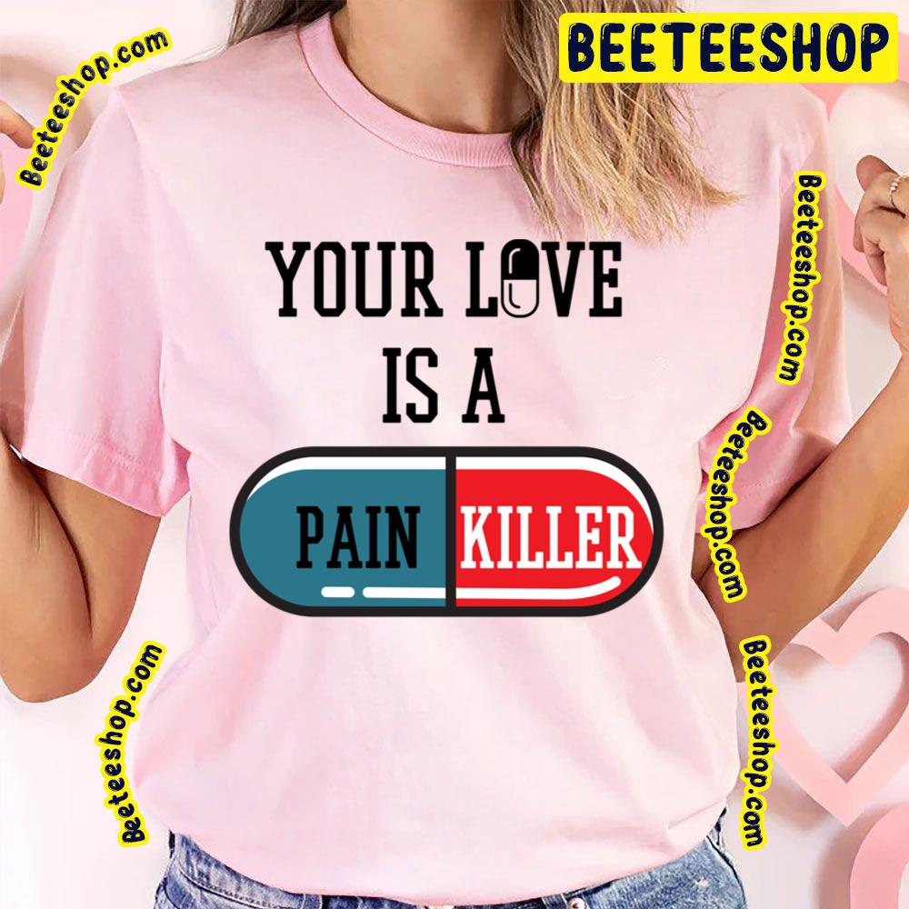 Your Love Is A Painkiller Trending Unisex T-Shirt Your Love Is A Painkiller Trending Unisex T-Shirt