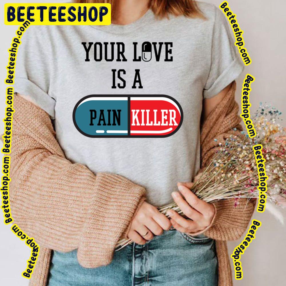 Your Love Is A Painkiller Trending Unisex T-Shirt Your Love Is A Painkiller Trending Unisex T-Shirt