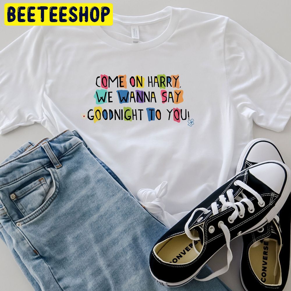 Come On Harry We Wanna Say Goodnight To You As It Was Trending Unisex T-Shirt Come On Harry We Wanna Say Goodnight To You As It Was Trending Unisex T-Shirt