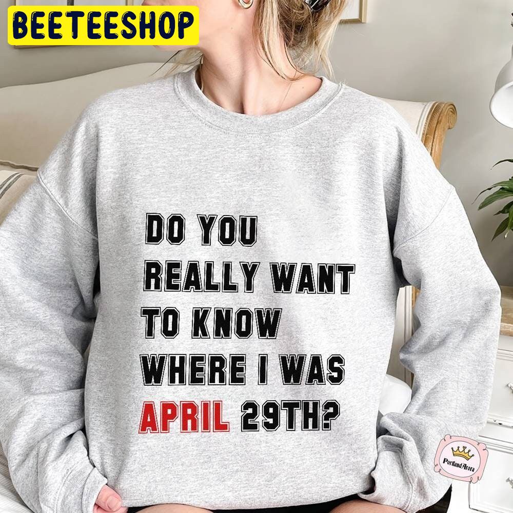 Do You Really Want To Know Where I Was April 29th Trending Unisex Sweatshirt Do You Really Want To Know Where I Was April 29th Trending Unisex Sweatshirt