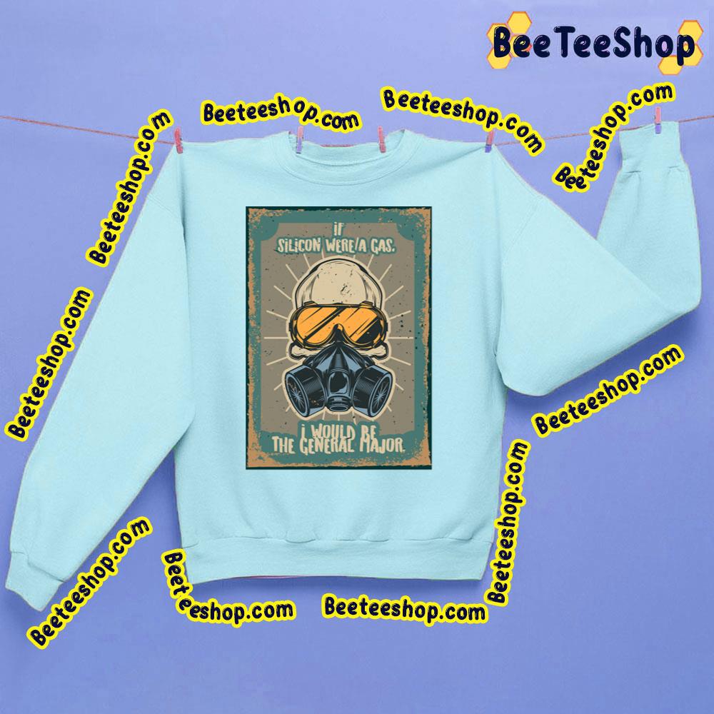 If Silicon Were A Gas I Would Be The General Major Trending Unisex Sweatshirt If Silicon Were A Gas I Would Be The General Major Trending Unisex Sweatshirt