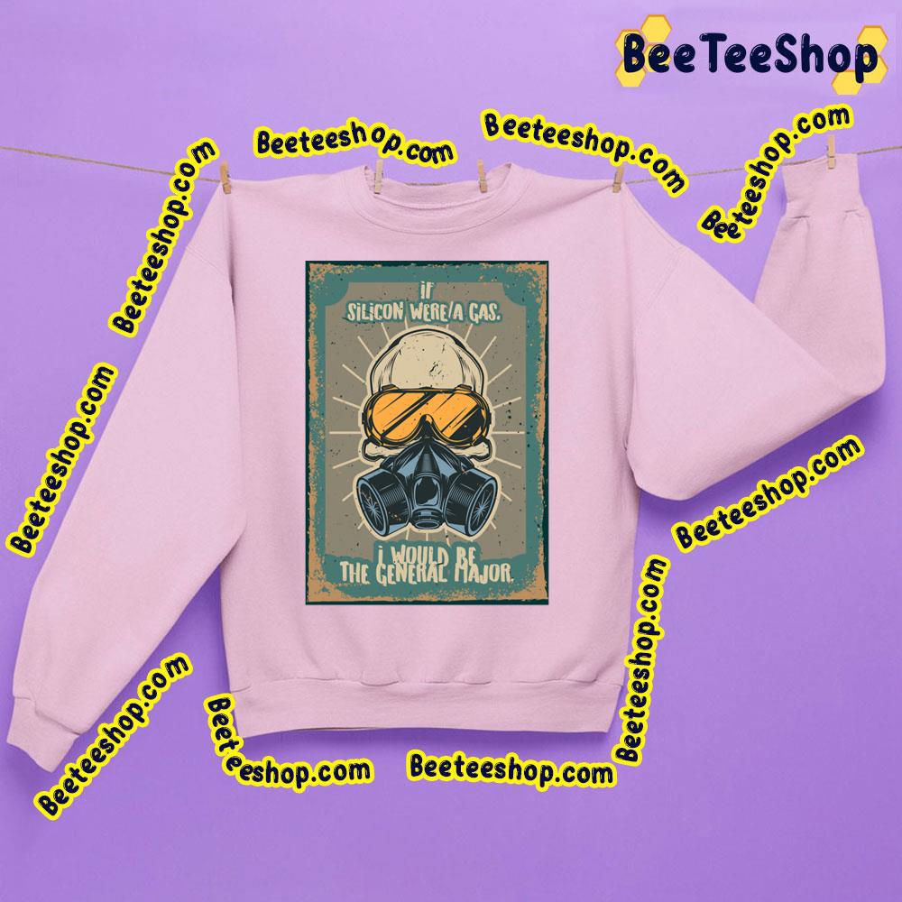 If Silicon Were A Gas I Would Be The General Major Trending Unisex Sweatshirt If Silicon Were A Gas I Would Be The General Major Trending Unisex Sweatshirt