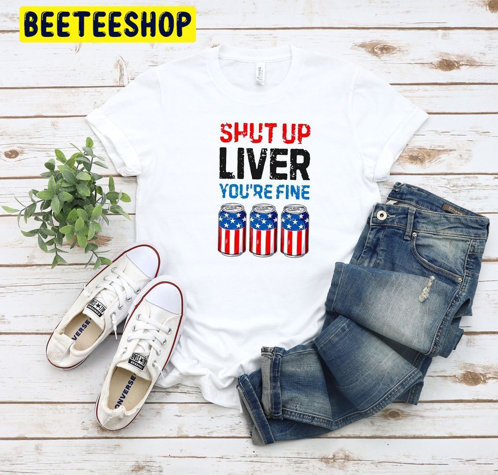 Shut Up Liver You're Fine Funny 4th July Trending Unisex T-Shirt Shut Up Liver You're Fine Funny 4th July Trending Unisex T-Shirt