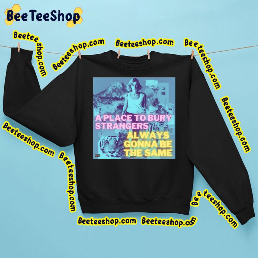 A Place To Bury Strangers Always Ginna Be The Same Trending Unisex Sweatshirt A Place To Bury Strangers Always Ginna Be The Same Trending Unisex Sweatshirt