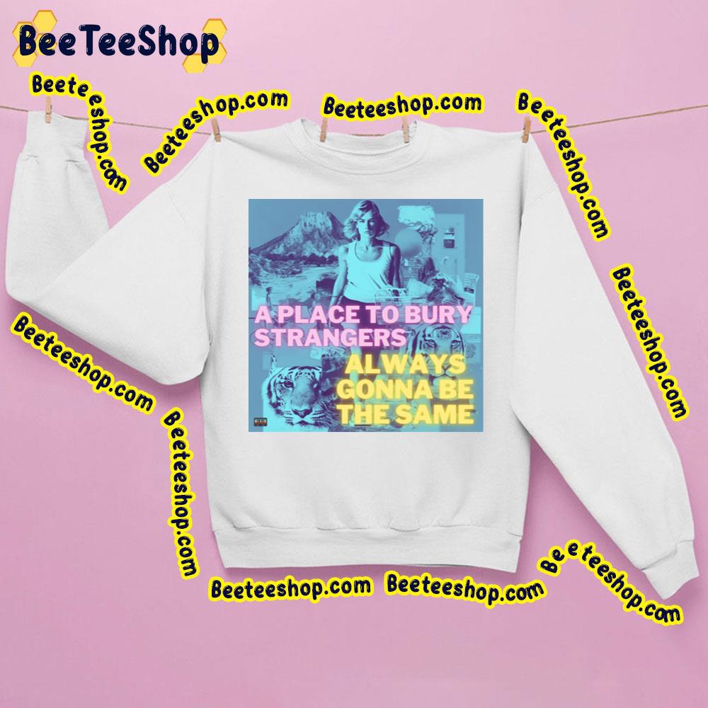 A Place To Bury Strangers Always Ginna Be The Same Trending Unisex Sweatshirt A Place To Bury Strangers Always Ginna Be The Same Trending Unisex Sweatshirt