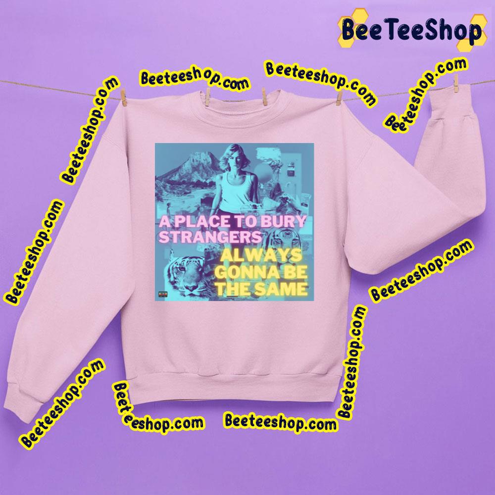 A Place To Bury Strangers Always Ginna Be The Same Trending Unisex Sweatshirt A Place To Bury Strangers Always Ginna Be The Same Trending Unisex Sweatshirt