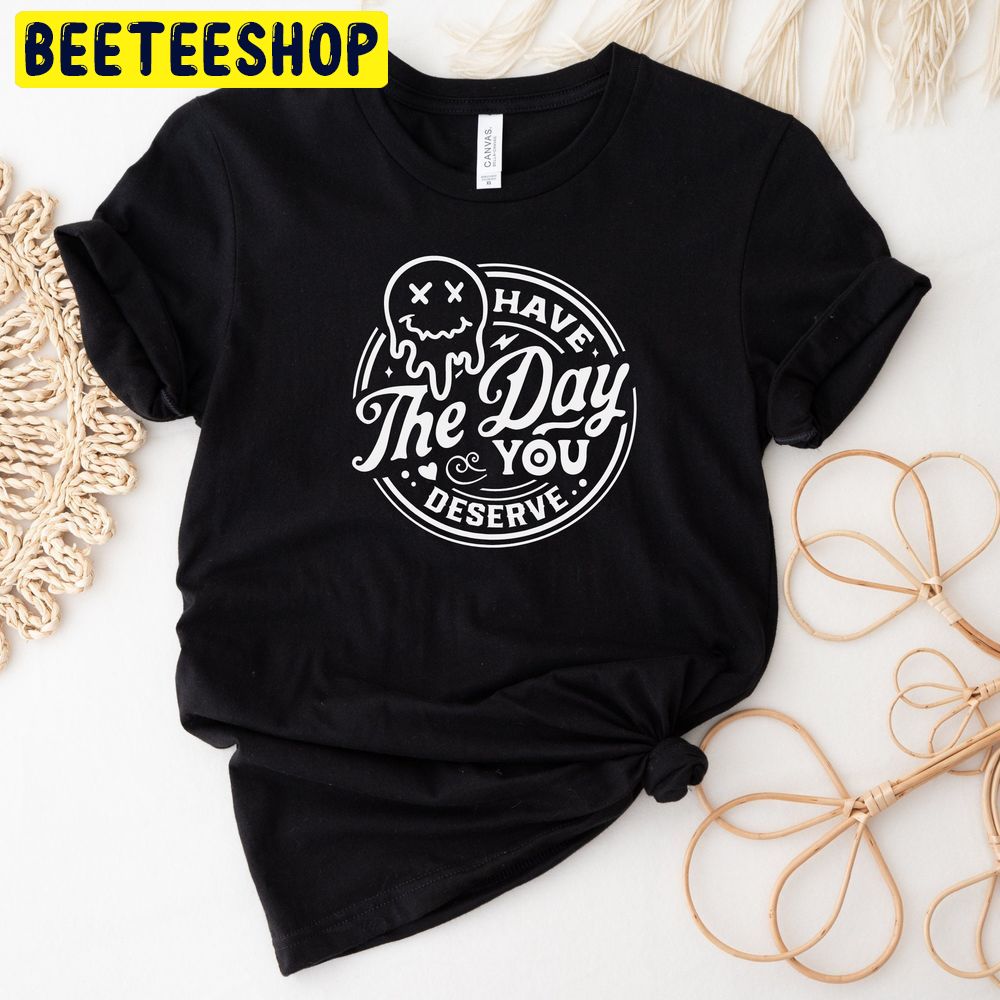 Have The Day You Deserve Trending Unisex T-Shirt Have The Day You Deserve Trending Unisex T-Shirt